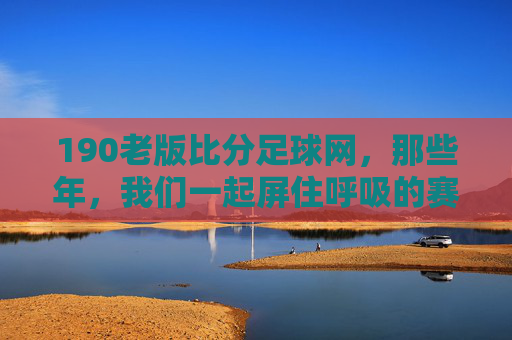 190老版比分足球网，那些年，我们一起屏住呼吸的赛场记忆，190老版比分网，那些年我们一起屏住呼吸的赛场记忆