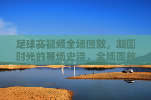 足球赛视频全场回放，凝固时光的赛场史诗，全场回放，凝固时光的足球赛场史诗