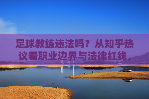 足球教练违法吗？从知乎热议看职业边界与法律红线，足球教练违法吗？知乎热议中的职业边界与法律红线