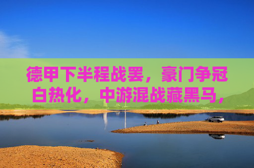 德甲下半程战罢，豪门争冠白热化，中游混战藏黑马，保级悬念留到最后一分钟，德甲下半程战罢，争冠白热化，中游黑马暗涌，保级悬念最后一刻