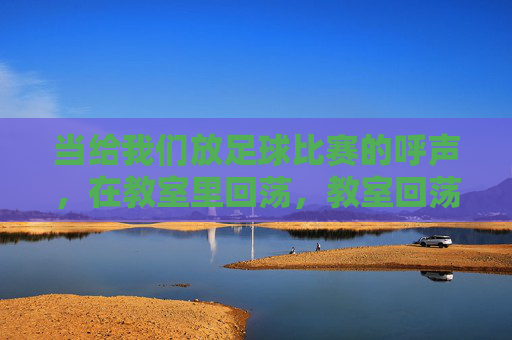 当给我们放足球比赛的呼声,在教室里回荡,教室回荡,足球比赛的呼声