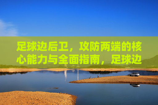 足球边后卫,攻防两端的核心能力与全面指南,足球边后卫攻防核心能力全面指南