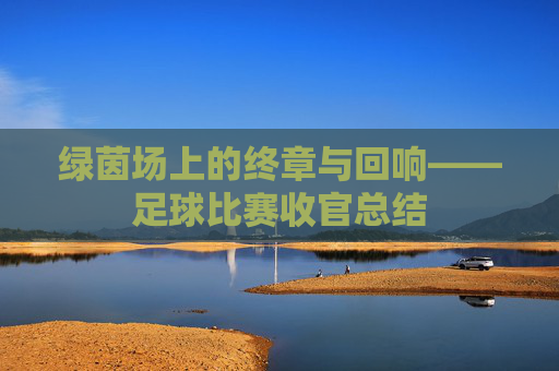 绿茵场上的终章与回响——足球比赛收官总结