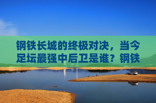 钢铁长城的终极对决，当今足坛最强中后卫是谁？钢铁长城的终极对决，当今足坛最强中后卫是谁？