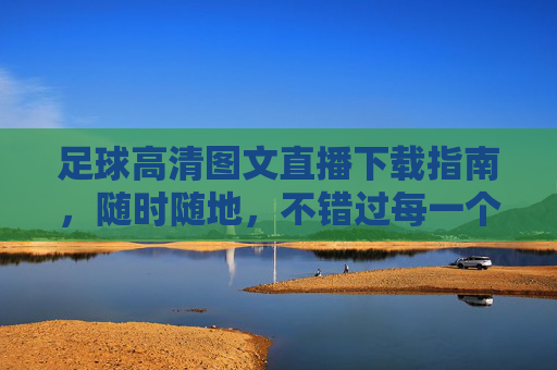足球高清图文直播下载指南,随时随地,不错过每一个精彩瞬间,足球高清图文直播下载指南,随时随地不错过精彩