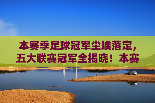 本赛季足球冠军尘埃落定，五大联赛冠军全揭晓！本赛季五大联赛冠军全部揭晓