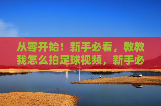 从零开始！新手必看，教教我怎么拍足球视频，新手必看！从零开始学拍足球视频