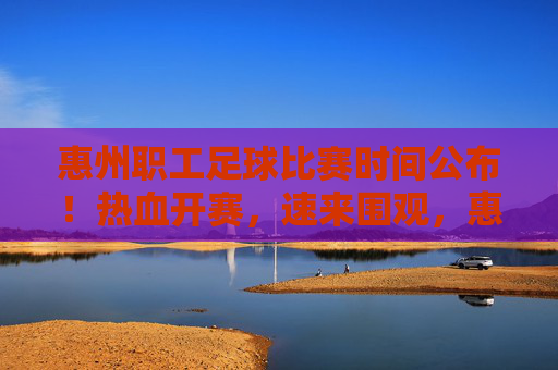 惠州职工足球比赛时间公布!热血开赛,速来围观,惠州职工足球比赛时间公布!热血开赛速围观