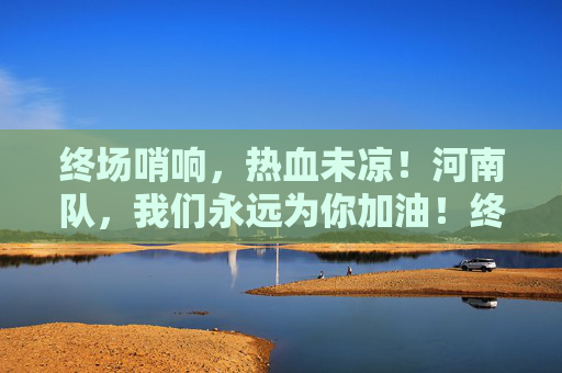 终场哨响，热血未凉！河南队，我们永远为你加油！终场哨响热血未凉，河南队我们永远加油！