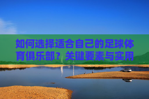 如何选择适合自己的足球体育俱乐部？关键要素与实用指南，选择适合自己的足球体育俱乐部，关键要素与实用指南