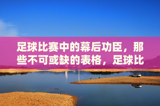 足球比赛中的幕后功臣，那些不可或缺的表格，足球比赛中的幕后功臣，不可或缺的表格