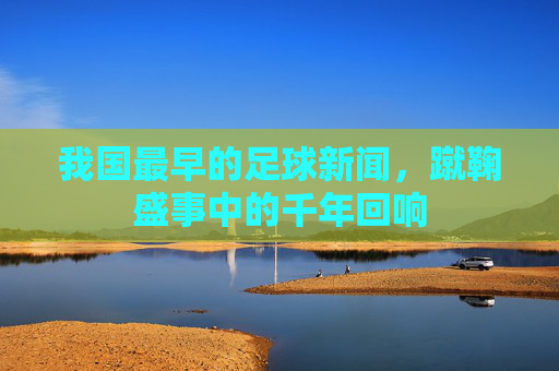 我国最早的足球新闻,蹴鞠盛事中的千年回响