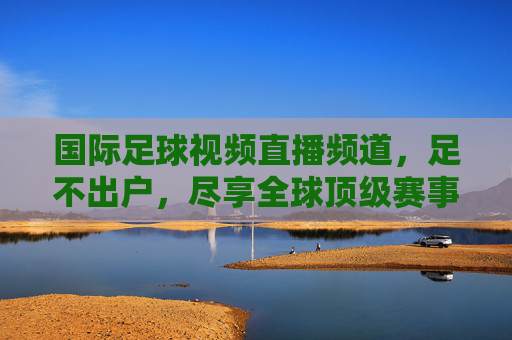 国际足球视频直播频道,足不出户,尽享全球顶级赛事盛宴,足不出户尽享国际足球顶级赛事直播