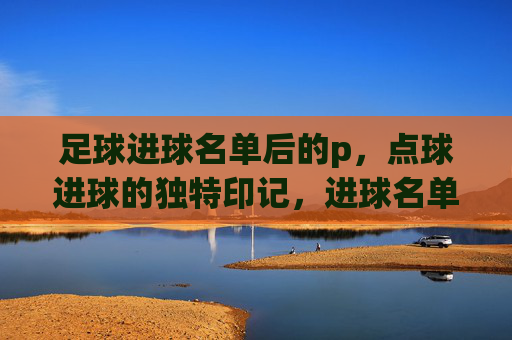 足球进球名单后的p,点球进球的独特印记,进球名单后的p,点球独特印记