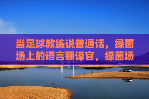 当足球教练说普通话,绿茵场上的语言翻译官,绿茵场上的普通话翻译官