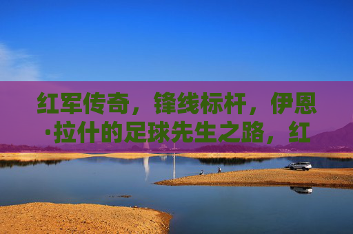 红军传奇,锋线标杆,伊恩·拉什的足球先生之路,红军传奇锋线标杆,伊恩·拉什的足球先生之路