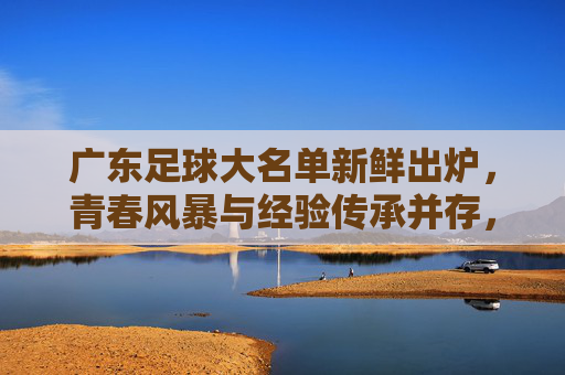 广东足球大名单新鲜出炉，青春风暴与经验传承并存，新赛季剑指佳绩，广东足球大名单，青春风暴与经验传承共筑新赛季佳绩