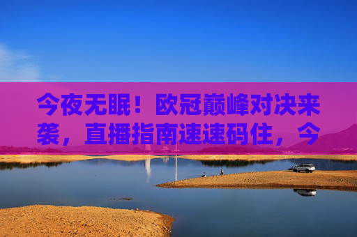 今夜无眠！欧冠巅峰对决来袭，直播指南速速码住，今夜无眠！欧冠巅峰对决直播指南速码