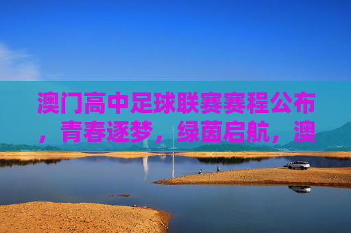 澳门高中足球联赛赛程公布,青春逐梦,绿茵启航,澳门高中足球联赛赛程公布 青春逐梦绿茵启航