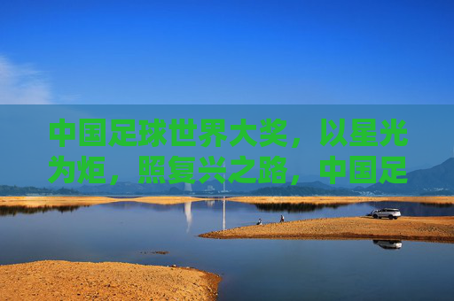 中国足球世界大奖，以星光为炬，照复兴之路，中国足球世界大奖，星光为炬照复兴路