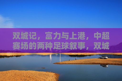 双城记,富力与上港,中超赛场的两种足球叙事,双城记,富力与上港的中超足球叙事
