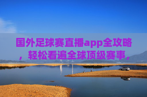 国外足球赛直播app全攻略,轻松看遍全球顶级赛事,国外足球赛直播app全攻略,轻松看遍全球顶级赛事