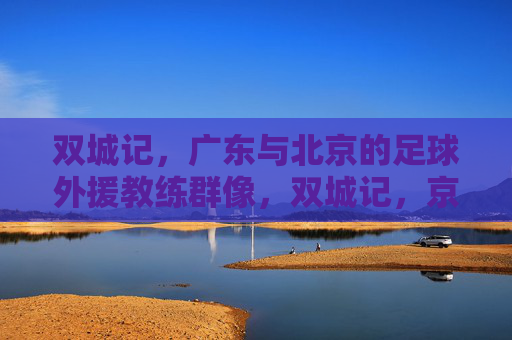 双城记,广东与北京的足球外援教练群像,双城记,京粤足球外援教练群像