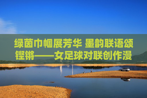 绿茵巾帼展芳华 墨韵联语颂铿锵——女足球对联创作漫谈，女足芳华联韵颂铿锵