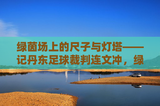 绿茵场上的尺子与灯塔——记丹东足球裁判连文冲,绿茵场上的尺子与灯塔——丹东足球裁判连文冲