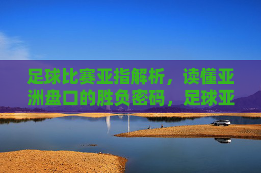 足球比赛亚指解析,读懂亚洲盘口的胜负密码,足球亚指解析,破解亚洲盘口胜负密码