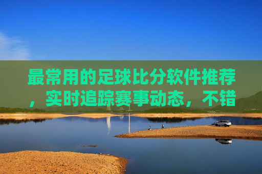 最常用的足球比分软件推荐，实时追踪赛事动态，不错过任何精彩瞬间，最常用足球比分软件推荐，实时追踪赛事，不错过精彩