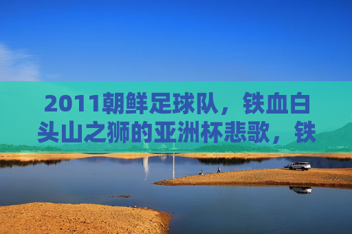 2011朝鲜足球队,铁血白头山之狮的亚洲杯悲歌,铁血白头山之狮,2011亚洲杯悲歌