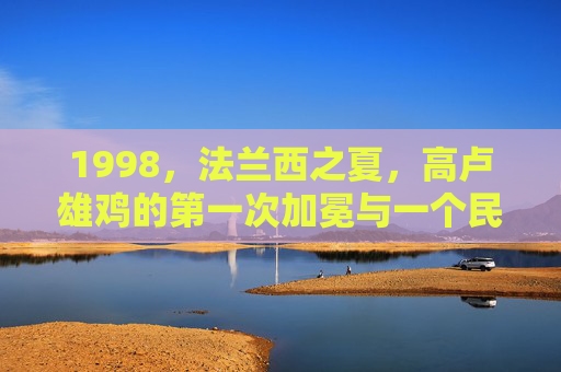 1998,法兰西之夏,高卢雄鸡的第一次加冕与一个民族的狂欢,1998法兰西之夏,高卢雄鸡首冠与民族狂欢