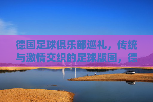 德国足球俱乐部巡礼，传统与激情交织的足球版图，德国足球俱乐部巡礼，传统与激情交织的足球版图