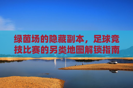 绿茵场的隐藏副本,足球竞技比赛的另类地图解锁指南,解锁绿茵场隐藏副本,足球竞技另类地图指南