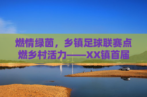 燃情绿茵,乡镇足球联赛点燃乡村活力——XX镇首届振兴杯足球比赛即将开赛,XX镇首届振兴杯足球联赛,燃情绿茵点燃乡村活力