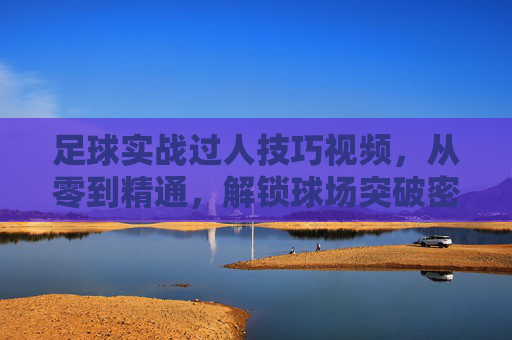 足球实战过人技巧视频,从零到精通,解锁球场突破密码,足球实战过人,从零到精通,解锁球场突破密码