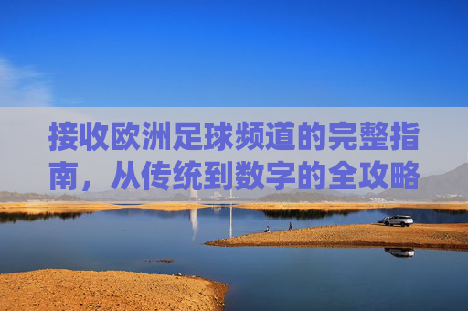 接收欧洲足球频道的完整指南,从传统到数字的全攻略,接收欧洲足球频道,从传统到数字的全攻略
