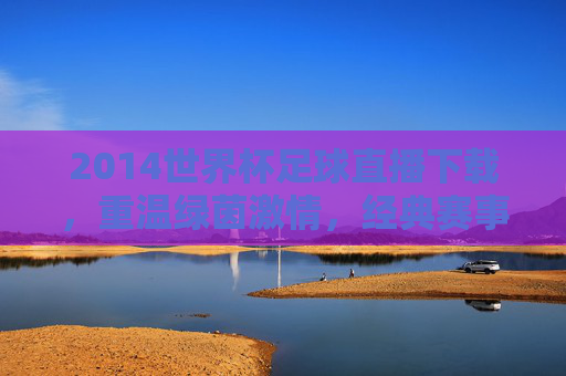 2014世界杯足球直播下载,重温绿茵激情,经典赛事随时看,2014世界杯足球直播下载,重温绿茵激情,经典赛事随时看