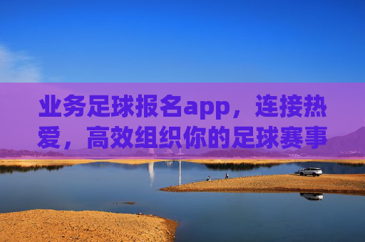 业务足球报名app，连接热爱，高效组织你的足球赛事，连接热爱，高效组织足球赛事