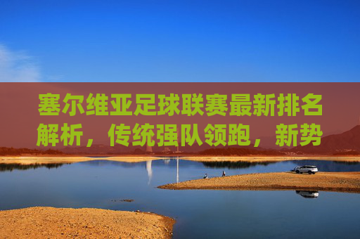 塞尔维亚足球联赛最新排名解析,传统强队领跑,新势力暗流涌动,塞尔维亚联赛最新排名,传统强队领跑,新势力暗流涌动