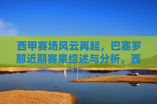 西甲赛场风云再起，巴塞罗那近期赛果综述与分析，西甲赛场风云再起，巴塞罗那近期赛果综述与分析
