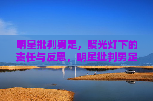 明星批判男足,聚光灯下的责任与反思,明星批判男足,聚光灯下的责任与反思