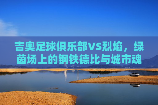 吉奥足球俱乐部VS烈焰，绿茵场上的钢铁德比与城市魂，吉奥VS烈焰，钢铁德比与城市魂