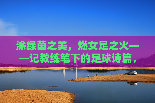 涂绿茵之美，燃女足之火——记教练笔下的足球诗篇，女足绿茵诗，教练笔下章