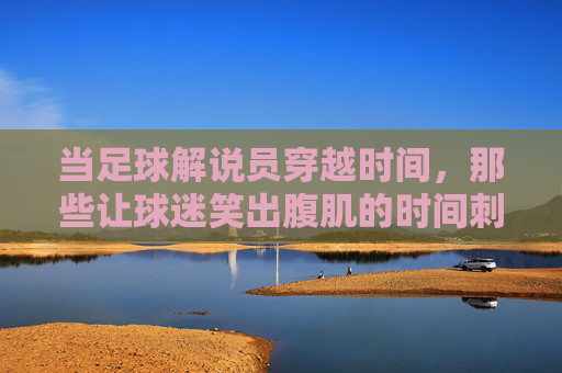 当足球解说员穿越时间,那些让球迷笑出腹肌的时间刺客,时间刺客!足球解说员的爆笑穿越时刻