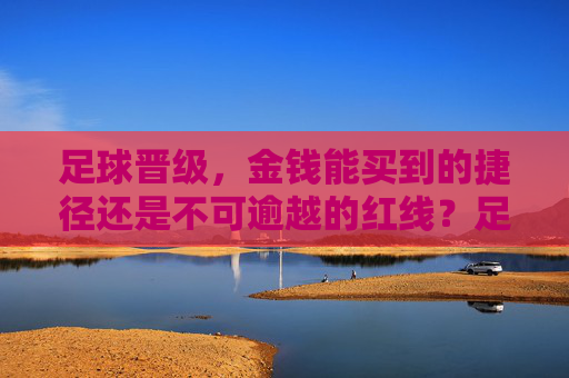 足球晋级，金钱能买到的捷径还是不可逾越的红线？足球晋级，金钱的捷径与红线之辩
