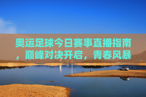 奥运足球今日赛事直播指南，巅峰对决开启，青春风暴席卷赛场，奥运足球今日直播指南，巅峰对决开启，青春风暴席卷赛场