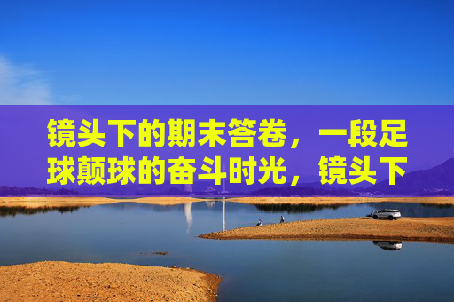 镜头下的期末答卷,一段足球颠球的奋斗时光,镜头下的足球颠球奋斗时光