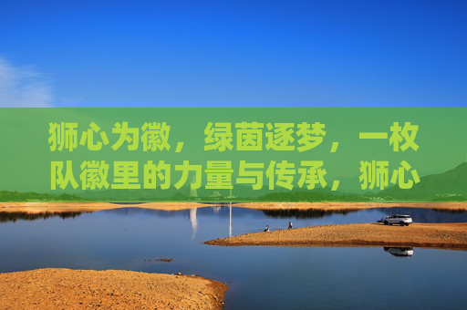 狮心为徽,绿茵逐梦,一枚队徽里的力量与传承,狮心为徽,绿茵逐梦,一枚队徽的力量与传承